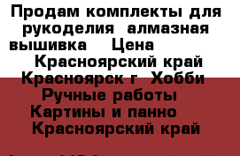 Продам комплекты для рукоделия (алмазная вышивка) › Цена ­ 800-1300 - Красноярский край, Красноярск г. Хобби. Ручные работы » Картины и панно   . Красноярский край